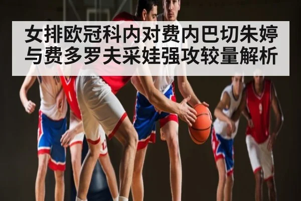 女排欧冠科内对费内巴切朱婷与费多罗夫采娃强攻较量解析