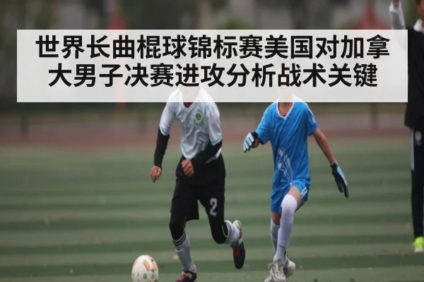 世界长曲棍球锦标赛美国对加拿大男子决赛进攻分析战术关键