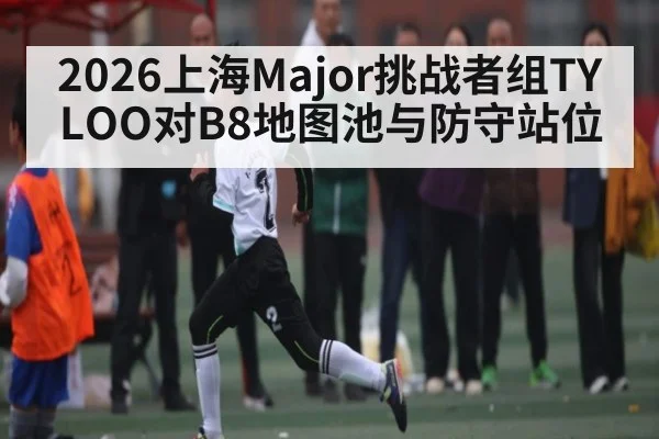 2026上海Major挑战者组TYLOO对B8地图池与防守站位 - FeiFan Sports