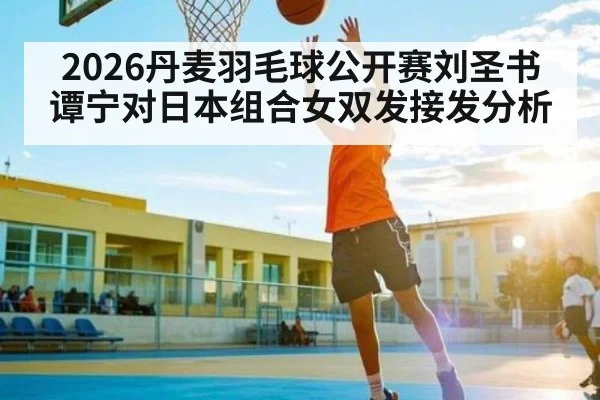 2026丹麦羽毛球公开赛刘圣书谭宁对日本组合女双发接发分析 - FeiFan Sports