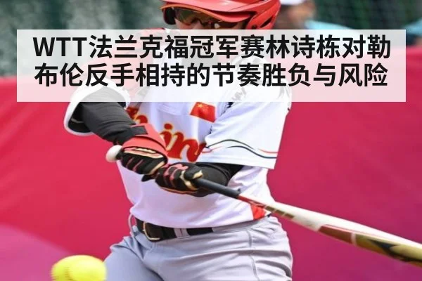 WTT法兰克福冠军赛林诗栋对勒布伦反手相持的节奏胜负与风险 - FeiFan Sports